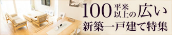 空間のゆとりが生み出す、豊かな時間　建物面積100平米以上の広い新築一戸建て特集　建物面積が100m2以上ある物件を集めました。100m2以上あれば趣味の部屋や書斎、収納スペースなど、自分と家族のために空間を確保することができます。気持ちにもゆとりが生まれる広いマイホームで、お子さまの夢や好奇心も大きく育みたいですね。