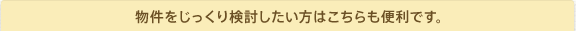 物件をじっくり検討したい方はこちらも便利です。