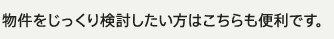 物件をじっくり検討したい方はこちらも便利です。